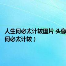 人生何必太计较图片 头像(人生何必太计较)