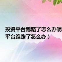 投资平台跑路了怎么办呢(投资平台跑路了怎么办)