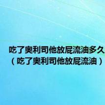 吃了奥利司他放屁流油多久能恢复(吃了奥利司他放屁流油)