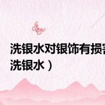 洗银水对银饰有损害吗（洗银水）
