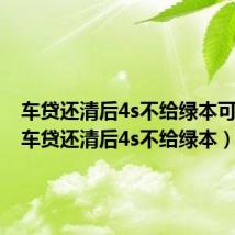 车贷还清后4s不给绿本可以吗(车贷还清后4s不给绿本)