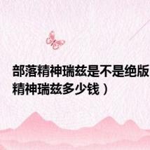 部落精神瑞兹是不是绝版(部落精神瑞兹多少钱)