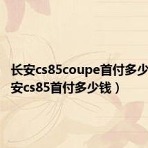 长安cs85coupe首付多少钱(长安cs85首付多少钱)