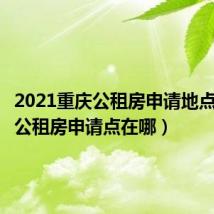 2021重庆公租房申请地点(重庆公租房申请点在哪)