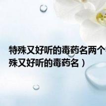 特殊又好听的毒药名两个字(特殊又好听的毒药名)
