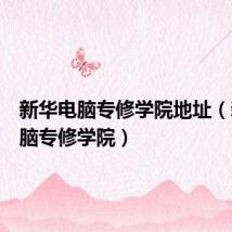 新华电脑专修学院地址(新华电脑专修学院)