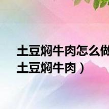 土豆焖牛肉怎么做法(土豆焖牛肉)