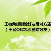 王者荣耀删除好友后对方还有我吗（王者荣耀怎么删除好友）