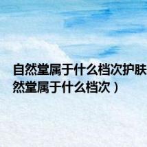 自然堂属于什么档次护肤品（自然堂属于什么档次）