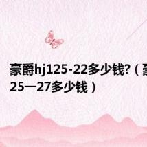 豪爵hj125-22多少钱?（豪爵hj125一27多少钱）