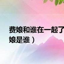 费娘和谁在一起了（费娘是谁）