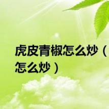 虎皮青椒怎么炒（青椒怎么炒）