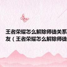王者荣耀怎么解除师徒关系不是好友（王者荣耀怎么解除师徒关系）