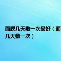 面膜几天敷一次最好（面膜一般几天敷一次）