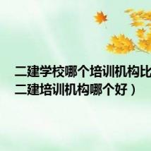 二建学校哪个培训机构比较好（二建培训机构哪个好）