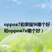 oppoa7和荣耀9i哪个好（荣耀9和oppoa7x哪个好）