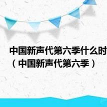 中国新声代第六季什么时候播出(中国新声代第六季)