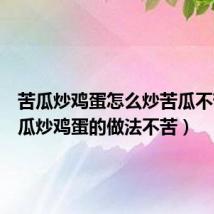苦瓜炒鸡蛋怎么炒苦瓜不苦(苦瓜炒鸡蛋的做法不苦)