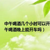 中午喝酒几个小时可以开车(中午喝酒晚上能开车吗)