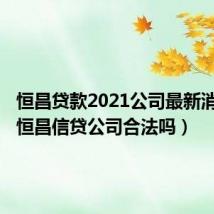 恒昌贷款2021公司最新消息一(恒昌信贷公司合法吗)