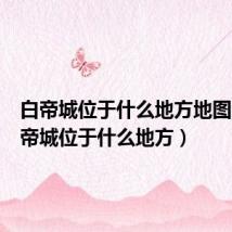 白帝城位于什么地方地图上(白帝城位于什么地方)