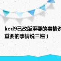 ked9已改版重要的事情说三遍(重要的事情说三遍)