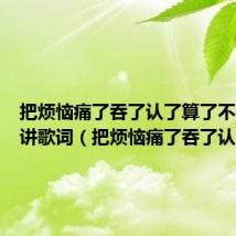 把烦恼痛了吞了认了算了不对别人讲歌词(把烦恼痛了吞了认了)