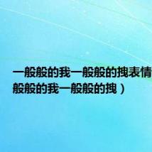一般般的我一般般的拽表情包(一般般的我一般般的拽)