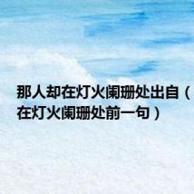 那人却在灯火阑珊处出自(那人却在灯火阑珊处前一句)