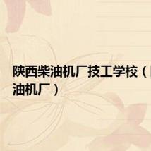 陕西柴油机厂技工学校(陕西柴油机厂)