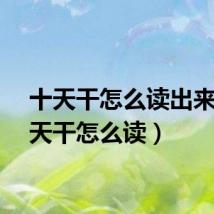 十天干怎么读出来(十天干怎么读)
