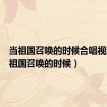 当祖国召唤的时候合唱视频(当祖国召唤的时候)