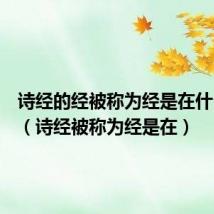 诗经的经被称为经是在什么时候（诗经被称为经是在）
