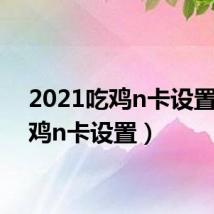 2021吃鸡n卡设置(吃鸡n卡设置)
