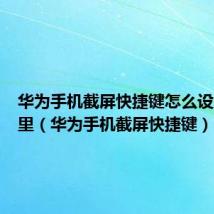 华为手机截屏快捷键怎么设置在哪里(华为手机截屏快捷键)