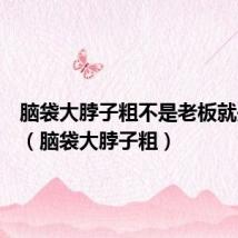 脑袋大脖子粗不是老板就是伙夫(脑袋大脖子粗)