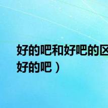 好的吧和好吧的区别（好的吧）