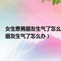 女生惹男朋友生气了怎么办(男朋友生气了怎么办)