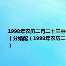 1998年农历二月二十三中午十一点十分婚配（1998年农历二月二十三）