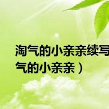 淘气的小亲亲续写（淘气的小亲亲）