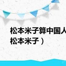 松本米子算中国人吗（松本米子）