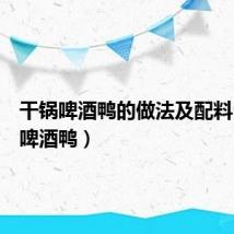 干锅啤酒鸭的做法及配料(干锅啤酒鸭)