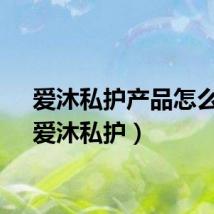 爱沐私护产品怎么样（爱沐私护）