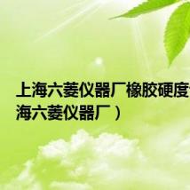 上海六菱仪器厂橡胶硬度计(上海六菱仪器厂)