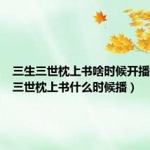 三生三世枕上书啥时候开播(三生三世枕上书什么时候播)