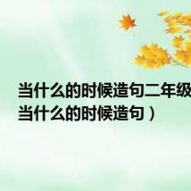 当什么的时候造句二年级下册(当什么的时候造句)