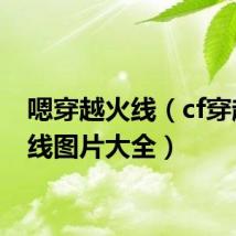 嗯穿越火线(cf穿越yin线图片大全)