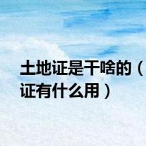 土地证是干啥的（土地证有什么用）