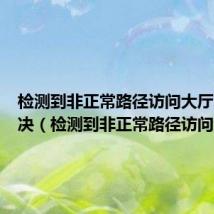 检测到非正常路径访问大厅怎么解决(检测到非正常路径访问大厅)