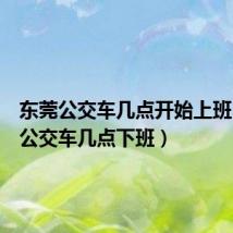 东莞公交车几点开始上班(东莞公交车几点下班)